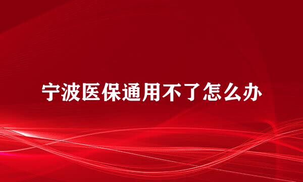 宁波医保通用不了怎么办