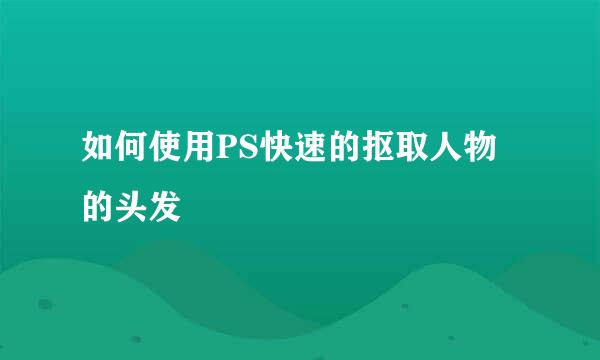 如何使用PS快速的抠取人物的头发