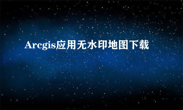 Arcgis应用无水印地图下载