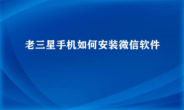 老三星手机如何安装微信软件