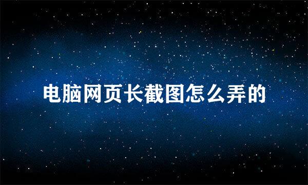 电脑网页长截图怎么弄的