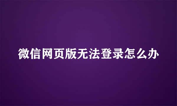 微信网页版无法登录怎么办