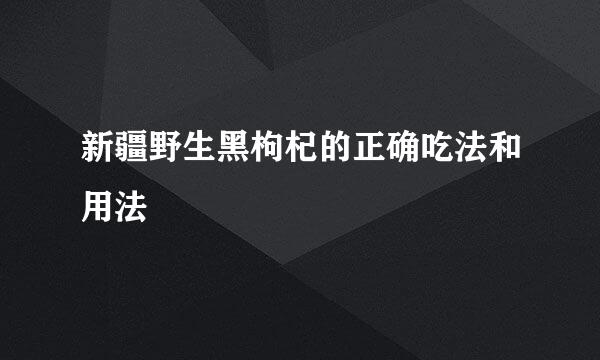 新疆野生黑枸杞的正确吃法和用法