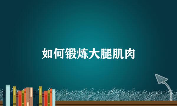如何锻炼大腿肌肉