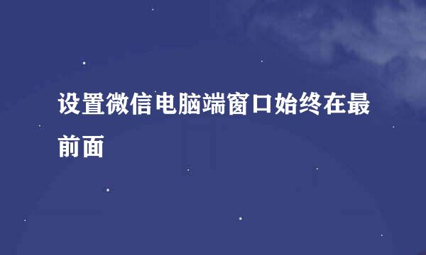 设置微信电脑端窗口始终在最前面