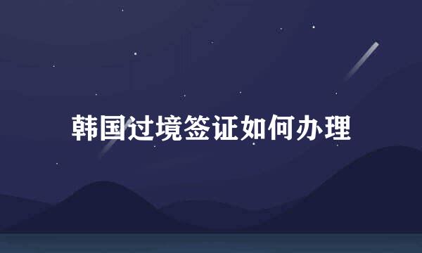 韩国过境签证如何办理