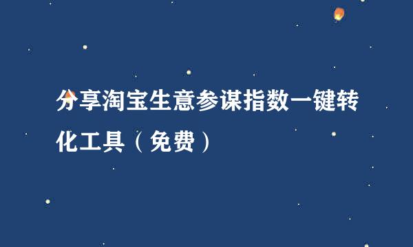 分享淘宝生意参谋指数一键转化工具（免费）