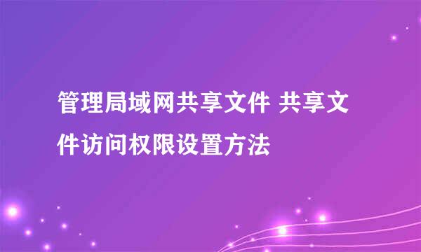 管理局域网共享文件 共享文件访问权限设置方法