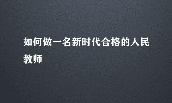 如何做一名新时代合格的人民教师