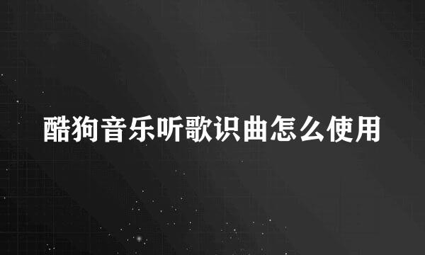 酷狗音乐听歌识曲怎么使用