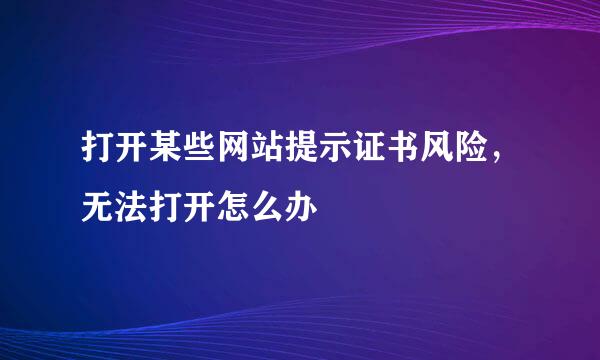 打开某些网站提示证书风险，无法打开怎么办