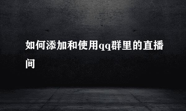 如何添加和使用qq群里的直播间