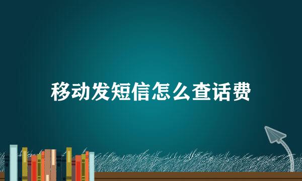 移动发短信怎么查话费