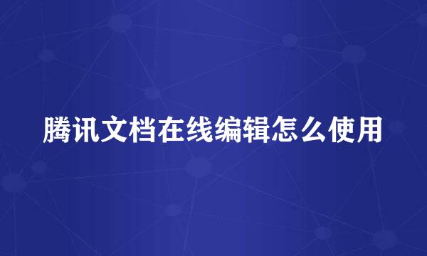 腾讯文档在线编辑怎么使用