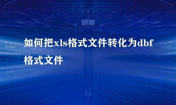 如何把xls格式文件转化为dbf格式文件
