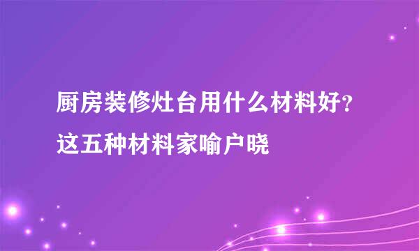 厨房装修灶台用什么材料好？这五种材料家喻户晓