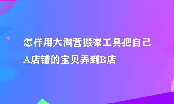 怎样用大淘营搬家工具把自己A店铺的宝贝弄到B店