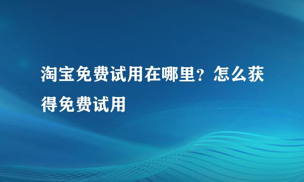淘宝免费试用在哪里？怎么获得免费试用