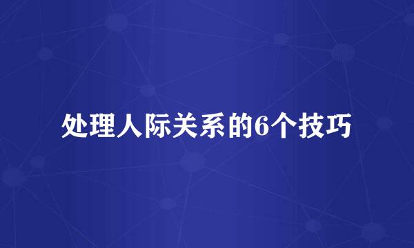 处理人际关系的6个技巧