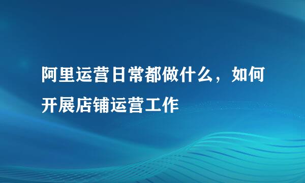阿里运营日常都做什么，如何开展店铺运营工作