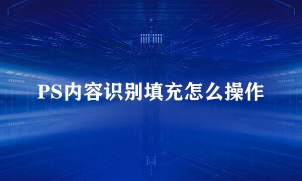 PS内容识别填充怎么操作