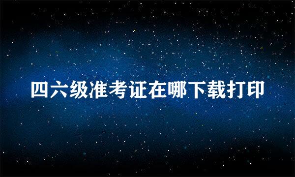 四六级准考证在哪下载打印