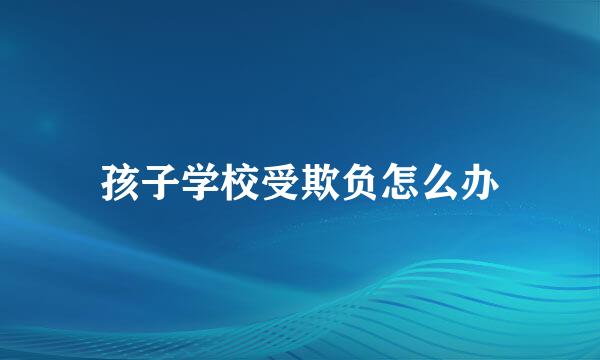 孩子学校受欺负怎么办