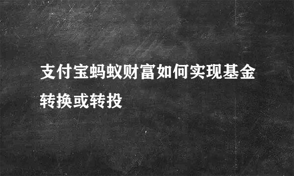 支付宝蚂蚁财富如何实现基金转换或转投