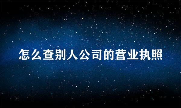 怎么查别人公司的营业执照