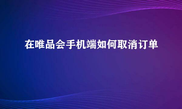 在唯品会手机端如何取消订单