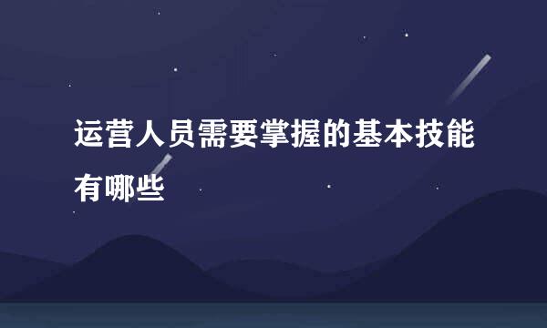 运营人员需要掌握的基本技能有哪些