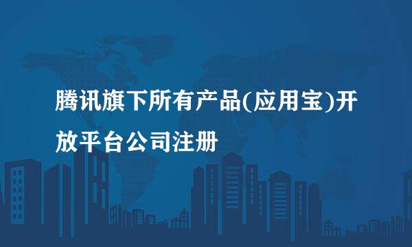 腾讯旗下所有产品(应用宝)开放平台公司注册