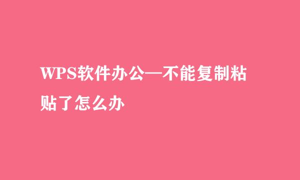 WPS软件办公—不能复制粘贴了怎么办