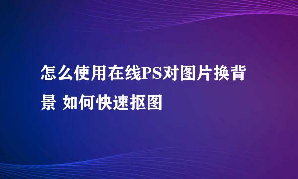 怎么使用在线PS对图片换背景 如何快速抠图