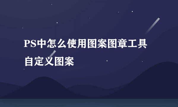 PS中怎么使用图案图章工具自定义图案