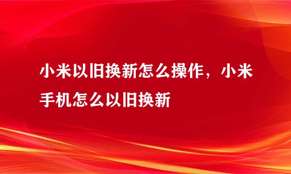 小米以旧换新怎么操作，小米手机怎么以旧换新