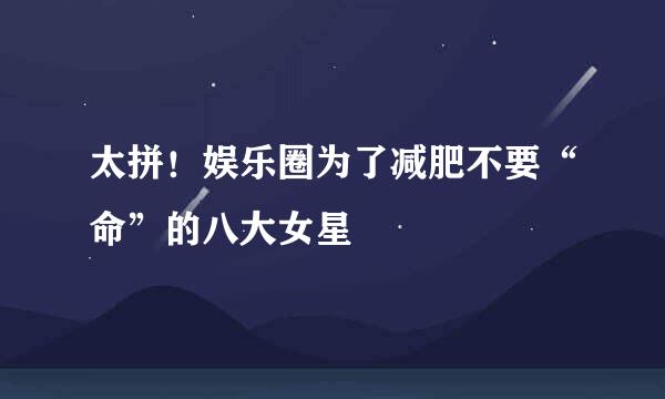 太拼！娱乐圈为了减肥不要“命”的八大女星