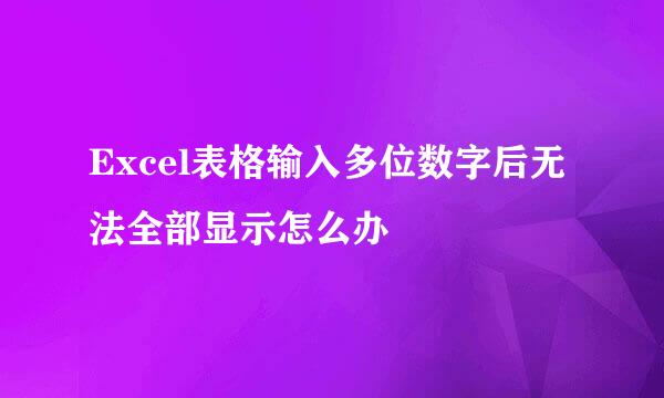 Excel表格输入多位数字后无法全部显示怎么办