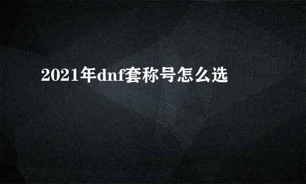 2021年dnf套称号怎么选