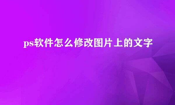 ps软件怎么修改图片上的文字