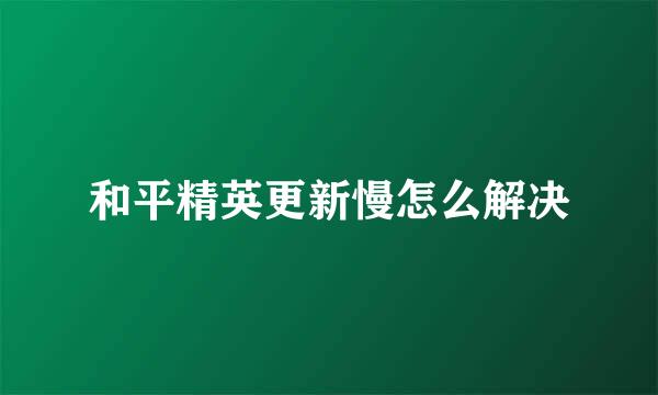 和平精英更新慢怎么解决