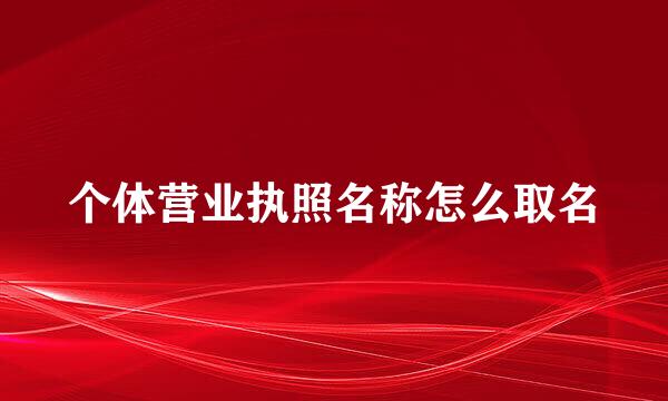 个体营业执照名称怎么取名