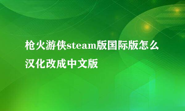 枪火游侠steam版国际版怎么汉化改成中文版