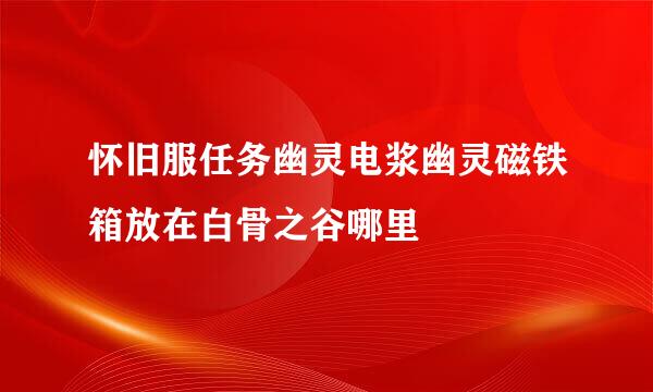 怀旧服任务幽灵电浆幽灵磁铁箱放在白骨之谷哪里
