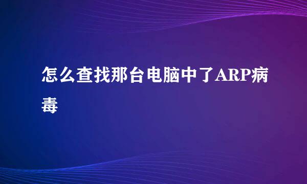 怎么查找那台电脑中了ARP病毒