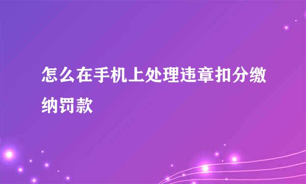 怎么在手机上处理违章扣分缴纳罚款