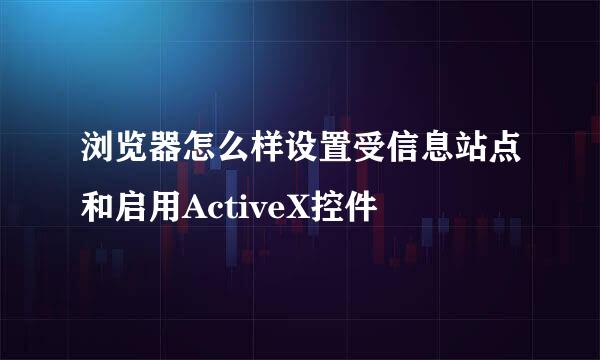 浏览器怎么样设置受信息站点和启用ActiveX控件