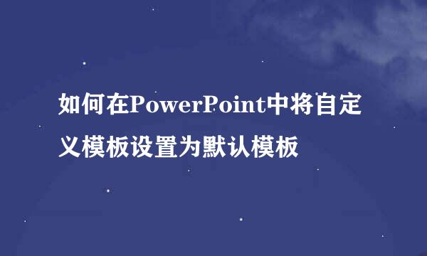 如何在PowerPoint中将自定义模板设置为默认模板