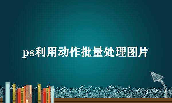 ps利用动作批量处理图片