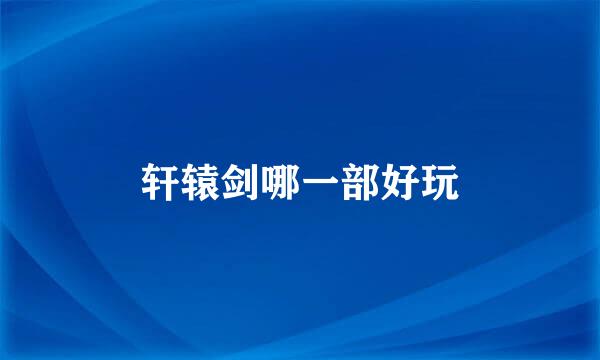 轩辕剑哪一部好玩
